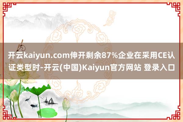 开云kaiyun.com伸开剩余87%企业在采用CE认证类型时-开云(中国)Kaiyun官方网站 登录入口