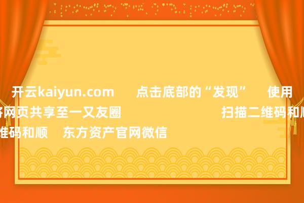 开云kaiyun.com      点击底部的“发现”     使用“扫一扫”     即可将网页共享至一又友圈                            扫描二维码和顺    东方资产官网微信                                                                        沪股通             深股通
