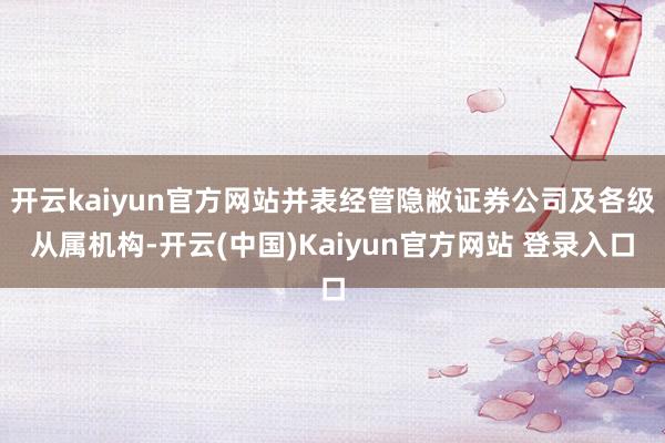 开云kaiyun官方网站并表经管隐敝证券公司及各级从属机构-开云(中国)Kaiyun官方网站 登录入口