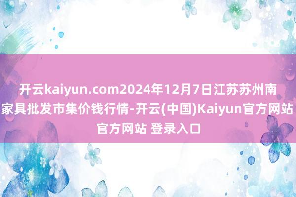 开云kaiyun.com2024年12月7日江苏苏州南环桥农副家具批发市集价钱行情-开云(中国)Kaiyun官方网站 登录入口