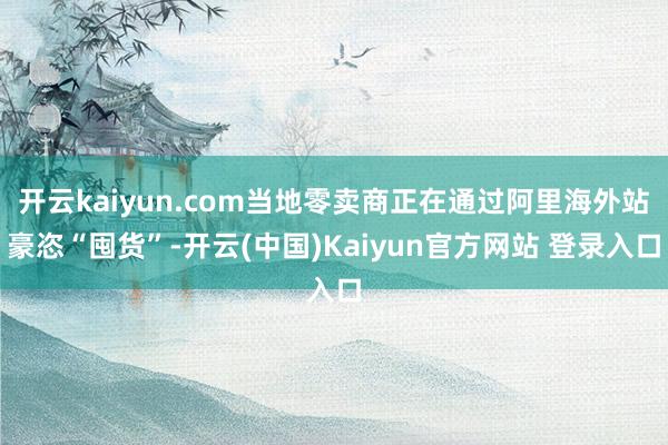 开云kaiyun.com当地零卖商正在通过阿里海外站豪恣“囤货”-开云(中国)Kaiyun官方网站 登录入口