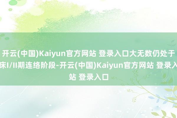 开云(中国)Kaiyun官方网站 登录入口大无数仍处于临床I/II期连络阶段-开云(中国)Kaiyun官方网站 登录入口