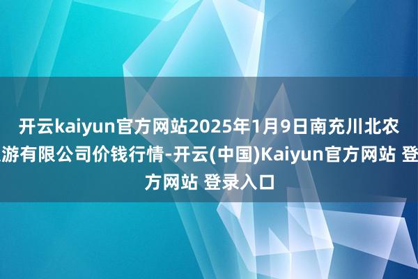 开云kaiyun官方网站2025年1月9日南充川北农家具交游有限公司价钱行情-开云(中国)Kaiyun官方网站 登录入口