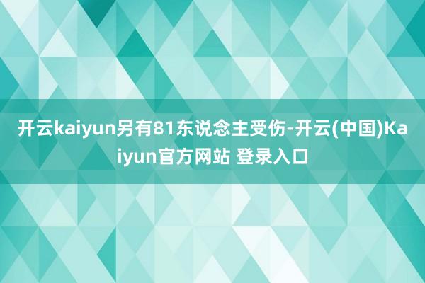 开云kaiyun另有81东说念主受伤-开云(中国)Kaiyun官方网站 登录入口