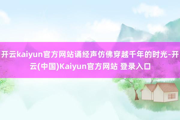 开云kaiyun官方网站诵经声仿佛穿越千年的时光-开云(中国)Kaiyun官方网站 登录入口