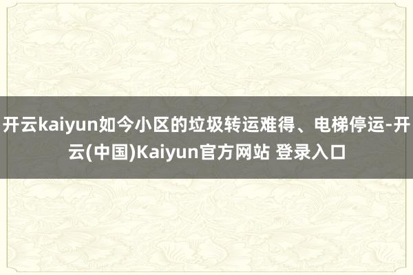 开云kaiyun如今小区的垃圾转运难得、电梯停运-开云(中国)Kaiyun官方网站 登录入口