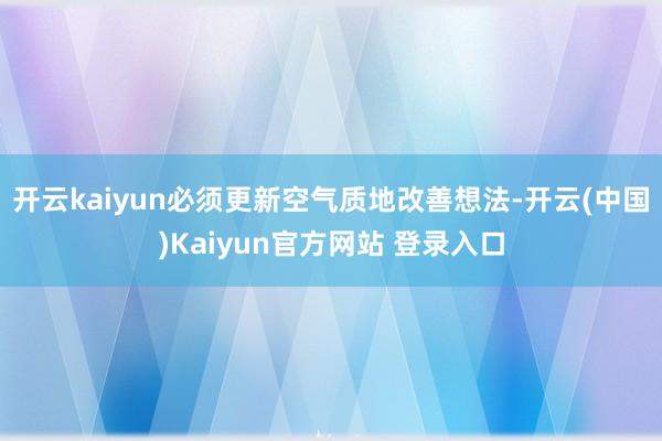 开云kaiyun必须更新空气质地改善想法-开云(中国)Kaiyun官方网站 登录入口