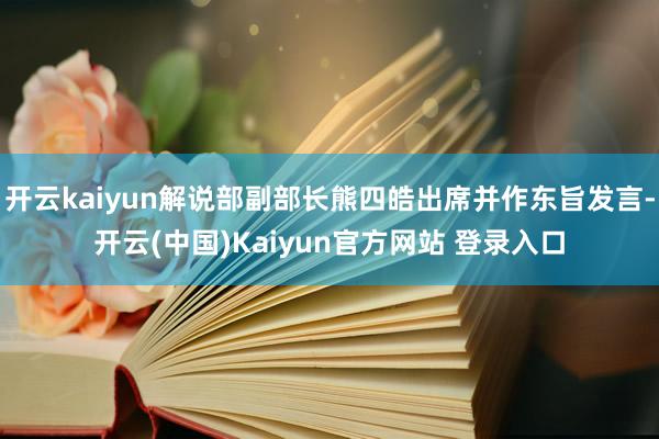 开云kaiyun解说部副部长熊四皓出席并作东旨发言-开云(中国)Kaiyun官方网站 登录入口
