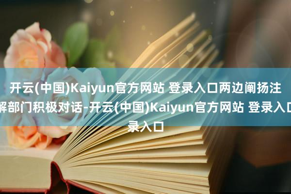 开云(中国)Kaiyun官方网站 登录入口两边阐扬注解部门积极对话-开云(中国)Kaiyun官方网站 登录入口