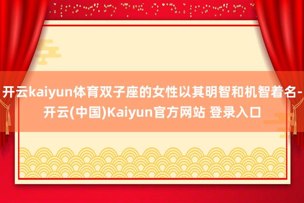 开云kaiyun体育双子座的女性以其明智和机智着名-开云(中国)Kaiyun官方网站 登录入口